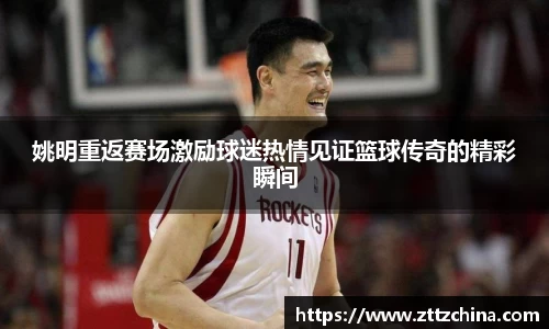 姚明重返赛场激励球迷热情见证篮球传奇的精彩瞬间