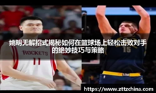 姚明无解招式揭秘如何在篮球场上轻松击败对手的绝妙技巧与策略