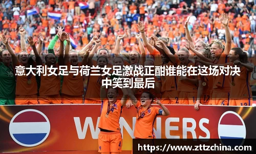 意大利女足与荷兰女足激战正酣谁能在这场对决中笑到最后