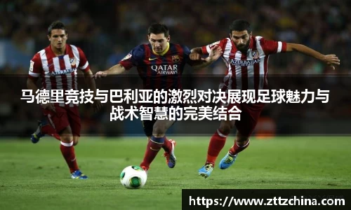 马德里竞技与巴利亚的激烈对决展现足球魅力与战术智慧的完美结合