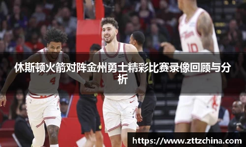 休斯顿火箭对阵金州勇士精彩比赛录像回顾与分析