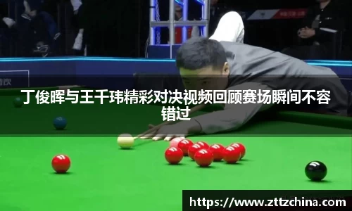 丁俊晖与王千玮精彩对决视频回顾赛场瞬间不容错过